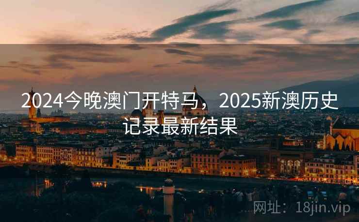 2024今晚澳门开特马,2025新澳历史记录最新结果 2024今晚澳门开特马,2025新澳历史记录最新结果