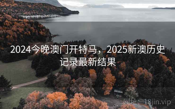 2024今晚澳门开特马,2025新澳历史记录最新结果 2024今晚澳门开特马,2025新澳历史记录最新结果
