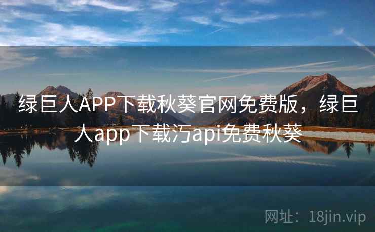 绿巨人APP下载秋葵官网免费版,绿巨人app下载汅api免费秋葵 绿巨人APP下载秋葵官网免费版,绿巨人app下载汅api免费秋葵