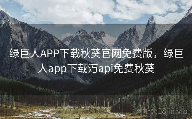 绿巨人APP下载秋葵官网免费版,绿巨人app下载汅api免费秋葵 绿巨人APP下载秋葵官网免费版,绿巨人app下载汅api免费秋葵
