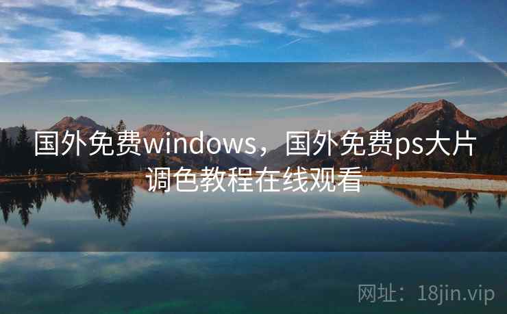 国外免费windows,国外免费ps大片调色教程在线观看 国外免费windows,国外免费ps大片调色教程在线观看