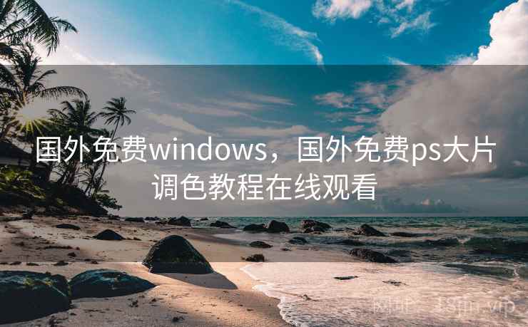 国外免费windows,国外免费ps大片调色教程在线观看 国外免费windows,国外免费ps大片调色教程在线观看