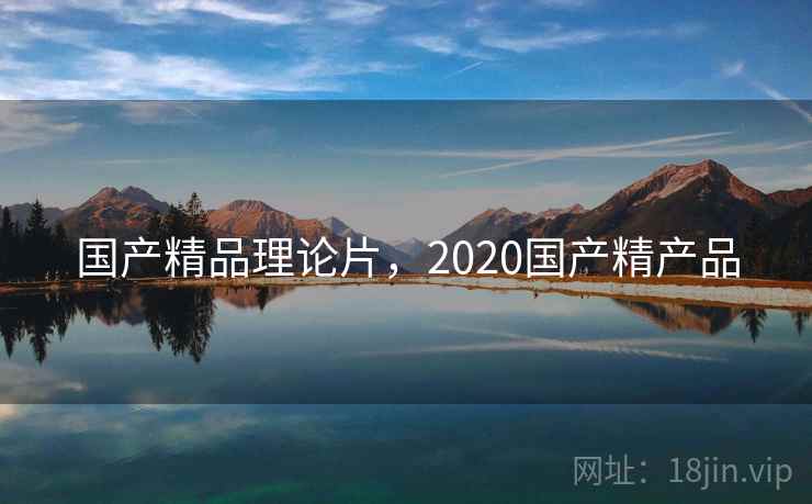 国产精品理论片,2020国产精产品 国产精品理论片,2020国产精产品