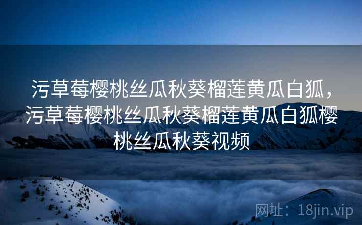 污草莓樱桃丝瓜秋葵榴莲黄瓜白狐，污草莓樱桃丝瓜秋葵榴莲黄瓜白狐樱桃丝瓜秋葵视频