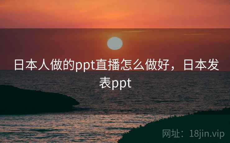 日本人做的ppt直播怎么做好,日本发表ppt 日本人做的ppt直播怎么做好,日本发表ppt