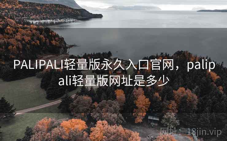 PALIPALI轻量版永久入口官网，palipali轻量版网址是多少