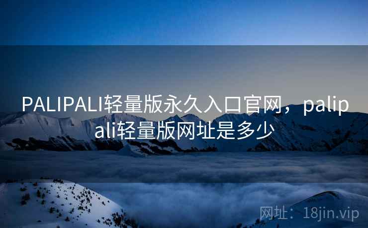PALIPALI轻量版永久入口官网，palipali轻量版网址是多少