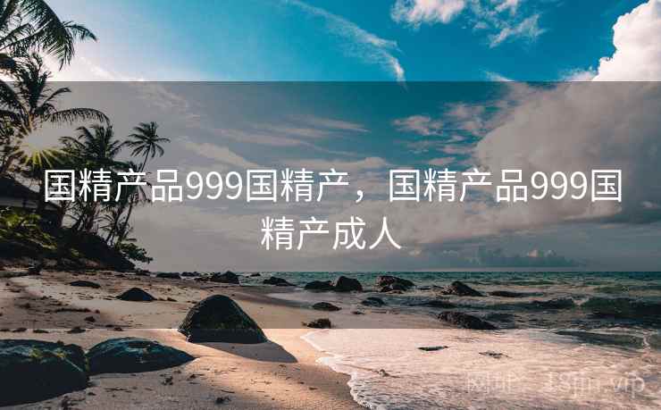 国精产品999国精产，国精产品999国精产成人