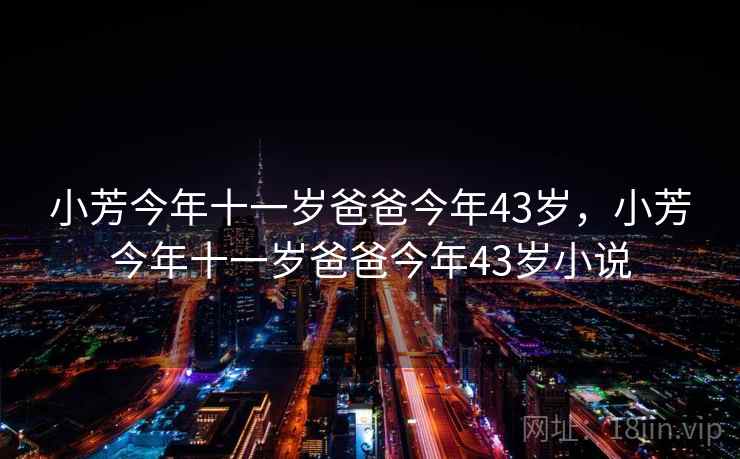 小芳今年十一岁爸爸今年43岁，小芳今年十一岁爸爸今年43岁小说