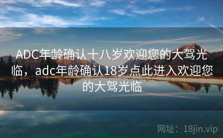 ADC年龄确认十八岁欢迎您的大驾光临，adc年龄确认18岁点此进入欢迎您的大驾光临