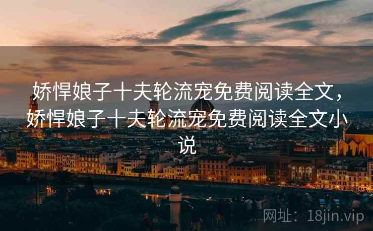 娇悍娘子十夫轮流宠免费阅读全文,娇悍娘子十夫轮流宠免费阅读全文小说 娇悍娘子十夫轮流宠免费阅读全文,娇悍娘子十夫轮流宠免费阅读全文小说