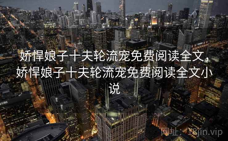 娇悍娘子十夫轮流宠免费阅读全文，娇悍娘子十夫轮流宠免费阅读全文小说