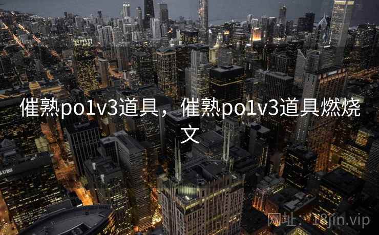 催熟po1v3道具，催熟po1v3道具燃烧文