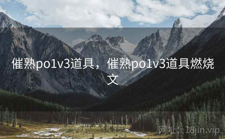 催熟po1v3道具，催熟po1v3道具燃烧文