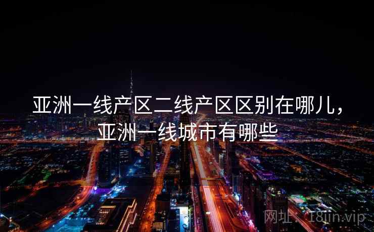 亚洲一线产区二线产区区别在哪儿，亚洲一线城市有哪些