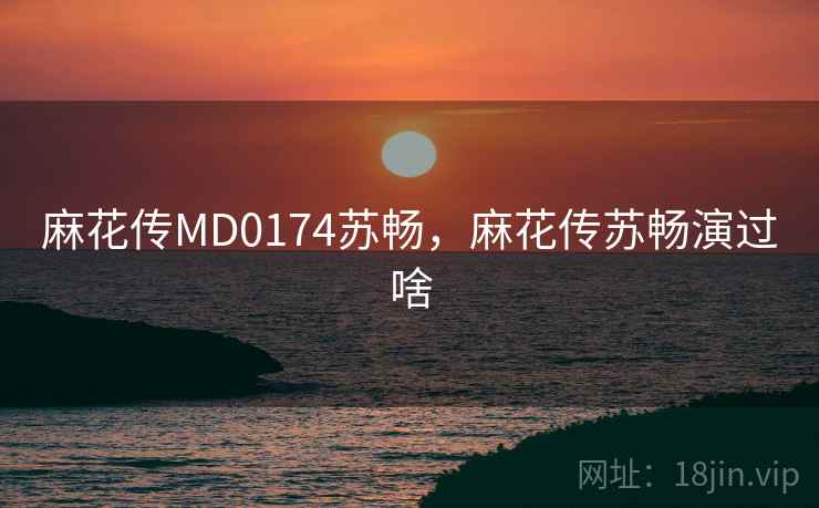 麻花传MD0174苏畅，麻花传苏畅演过啥