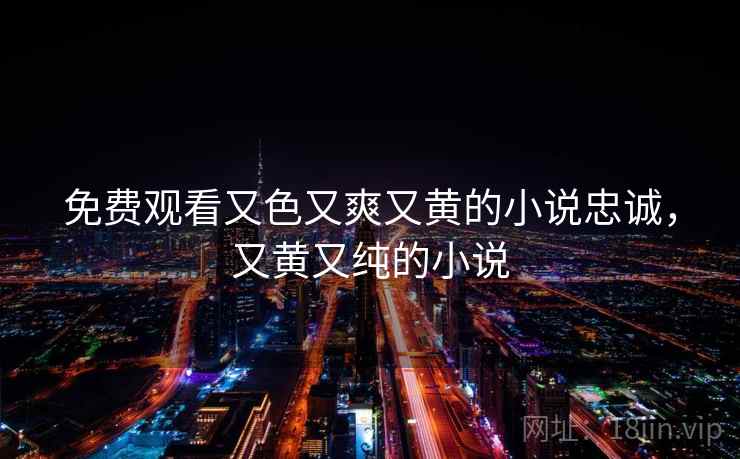 免费观看又色又爽又黄的小说忠诚,又黄又纯的小说 免费观看又色又爽又黄的小说忠诚,又黄又纯的小说