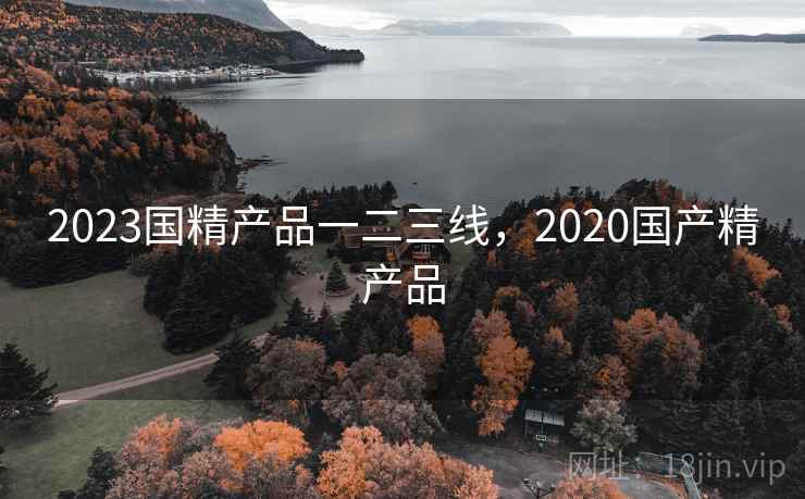2023国精产品一二三线，2020国产精产品