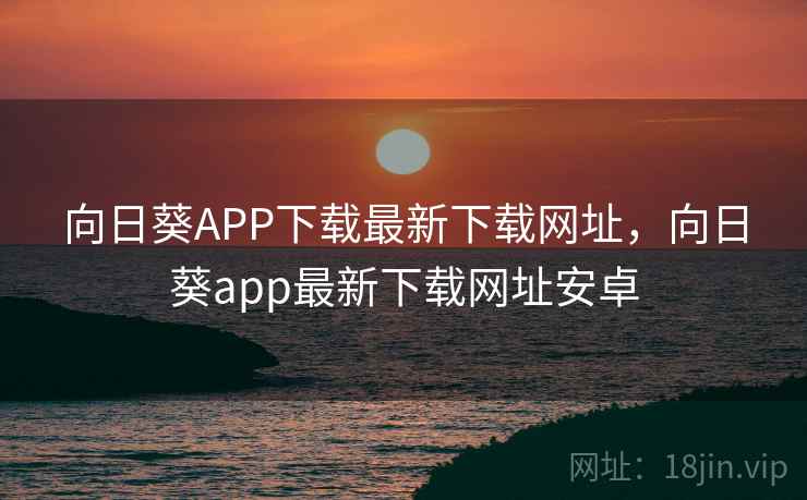 向日葵APP下载最新下载网址，向日葵app最新下载网址安卓