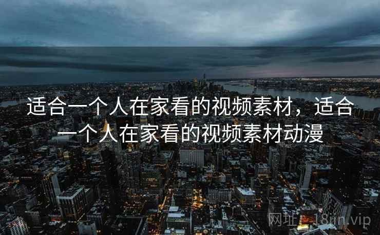 适合一个人在家看的视频素材，适合一个人在家看的视频素材动漫