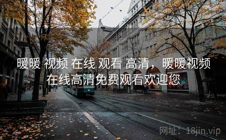 暖暖 视频 在线 观看 高清,暖暖视频在线高清免费观看欢迎您 暖暖 视频 在线 观看 高清,暖暖视频在线高清免费观看欢迎您