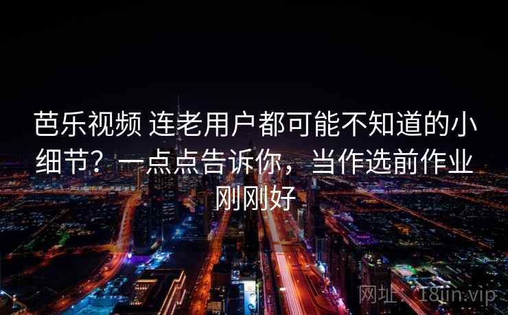 芭乐视频 连老用户都可能不知道的小细节？一点点告诉你，当作选前作业刚刚好