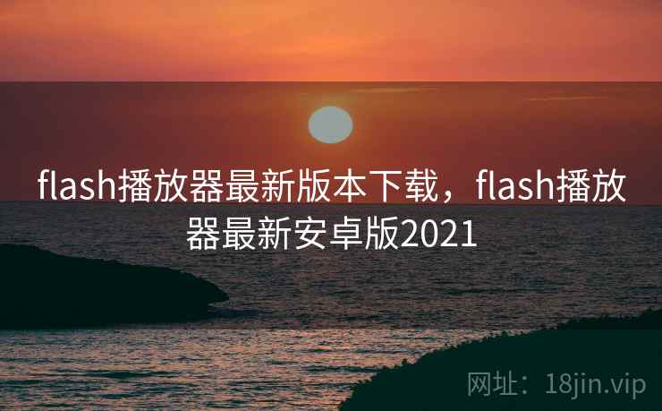 flash播放器最新版本下载,flash播放器最新安卓版2021 flash播放器最新版本下载,flash播放器最新安卓版2021