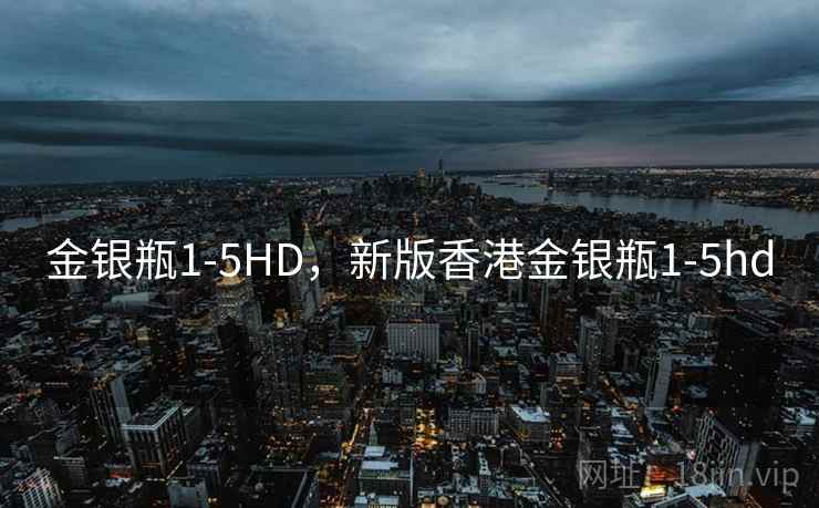 金银瓶1-5HD,新版香港金银瓶1-5hd 金银瓶1-5HD,新版香港金银瓶1-5hd