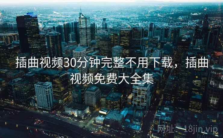 插曲视频30分钟完整不用下载，插曲视频免费大全集