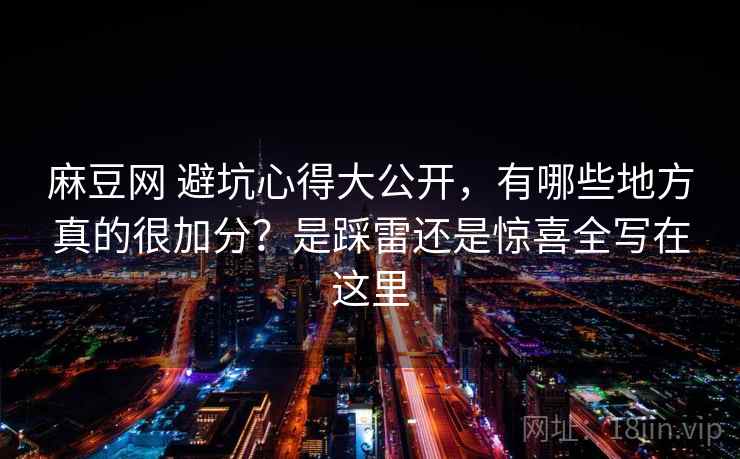 麻豆网 避坑心得大公开，有哪些地方真的很加分？是踩雷还是惊喜全写在这里