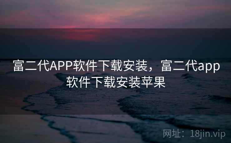 富二代APP软件下载安装，富二代app软件下载安装苹果