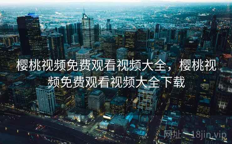 樱桃视频免费观看视频大全，樱桃视频免费观看视频大全下载