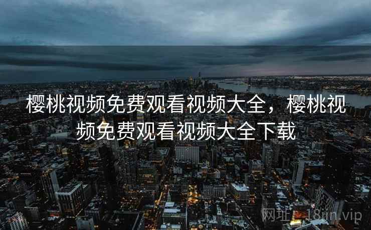 樱桃视频免费观看视频大全，樱桃视频免费观看视频大全下载