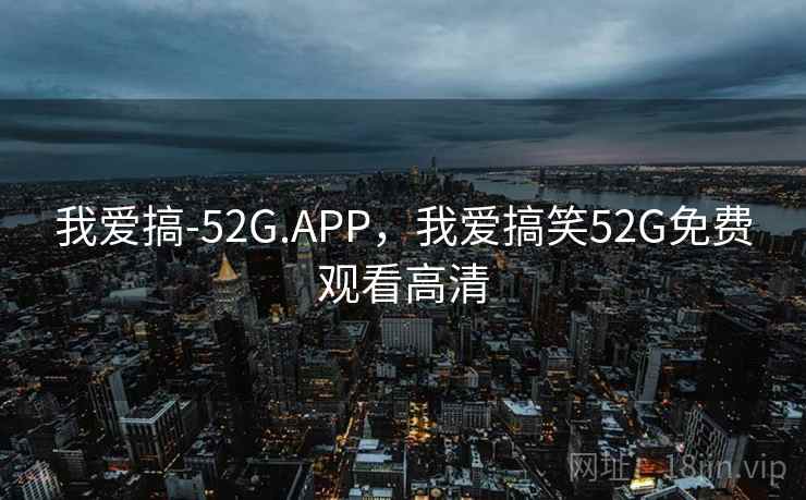 我爱搞-52G.APP，我爱搞笑52G免费观看高清