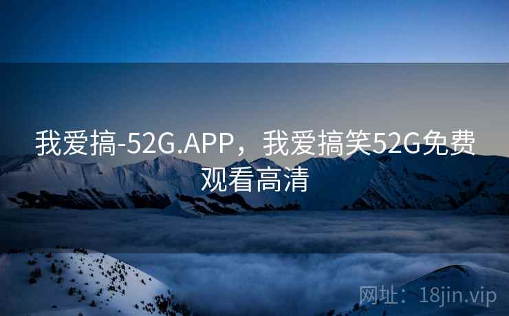 我爱搞-52G.APP，我爱搞笑52G免费观看高清