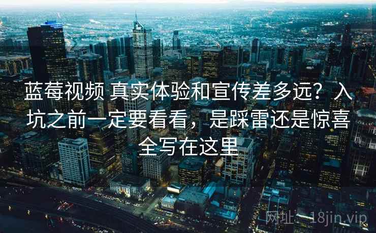 蓝莓视频 真实体验和宣传差多远？入坑之前一定要看看，是踩雷还是惊喜全写在这里