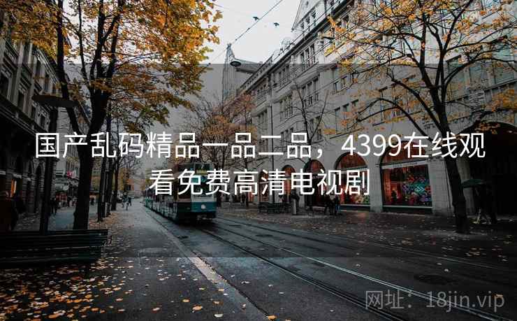 国产乱码精品一品二品，4399在线观看免费高清电视剧