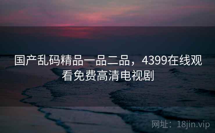 国产乱码精品一品二品，4399在线观看免费高清电视剧