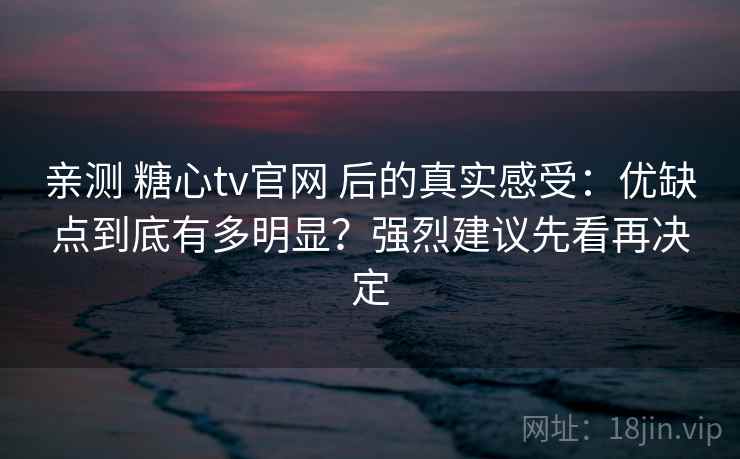 亲测 糖心tv官网 后的真实感受：优缺点到底有多明显？强烈建议先看再决定