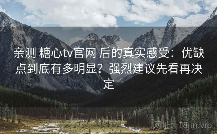 亲测 糖心tv官网 后的真实感受：优缺点到底有多明显？强烈建议先看再决定