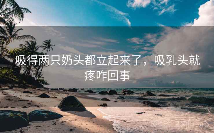 吸得两只奶头都立起来了，吸乳头就疼咋回事