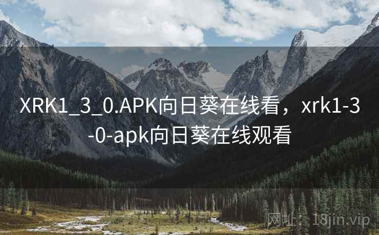 XRK1_3_0.APK向日葵在线看，xrk1-3-0-apk向日葵在线观看