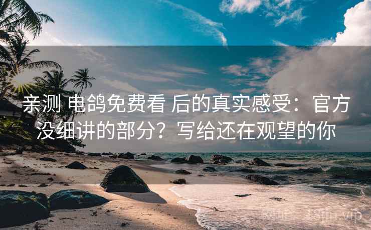 亲测 电鸽免费看 后的真实感受：官方没细讲的部分？写给还在观望的你