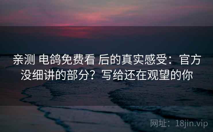 亲测 电鸽免费看 后的真实感受：官方没细讲的部分？写给还在观望的你
