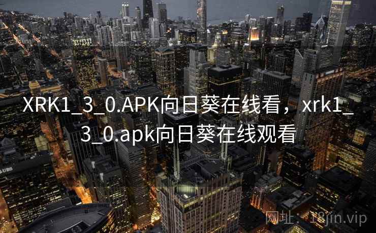 XRK1_3_0.APK向日葵在线看,xrk1_3_0.apk向日葵在线观看 XRK1_3_0.APK向日葵在线看,xrk1_3_0.apk向日葵在线观看