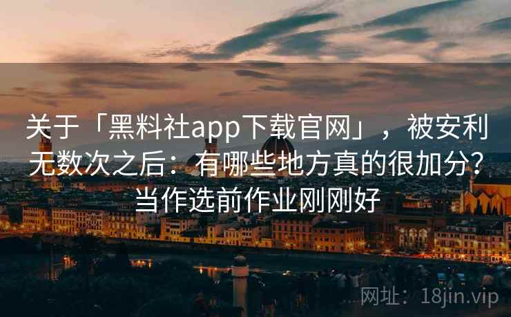 关于「黑料社app下载官网」，被安利无数次之后：有哪些地方真的很加分？当作选前作业刚刚好