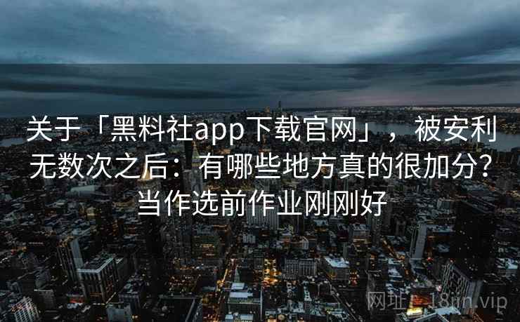 关于「黑料社app下载官网」，被安利无数次之后：有哪些地方真的很加分？当作选前作业刚刚好