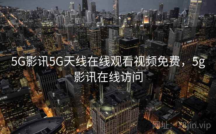 5G影讯5G天线在线观看视频免费，5g影讯在线访问