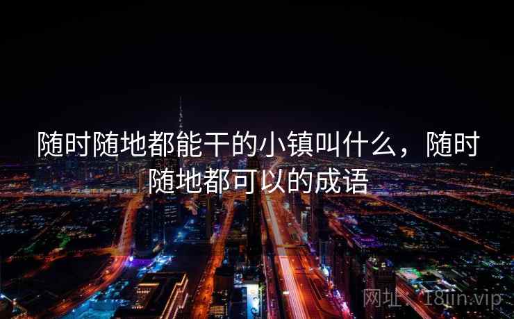 随时随地都能干的小镇叫什么，随时随地都可以的成语