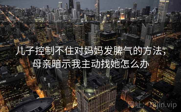 儿子控制不住对妈妈发脾气的方法，母亲暗示我主动找她怎么办